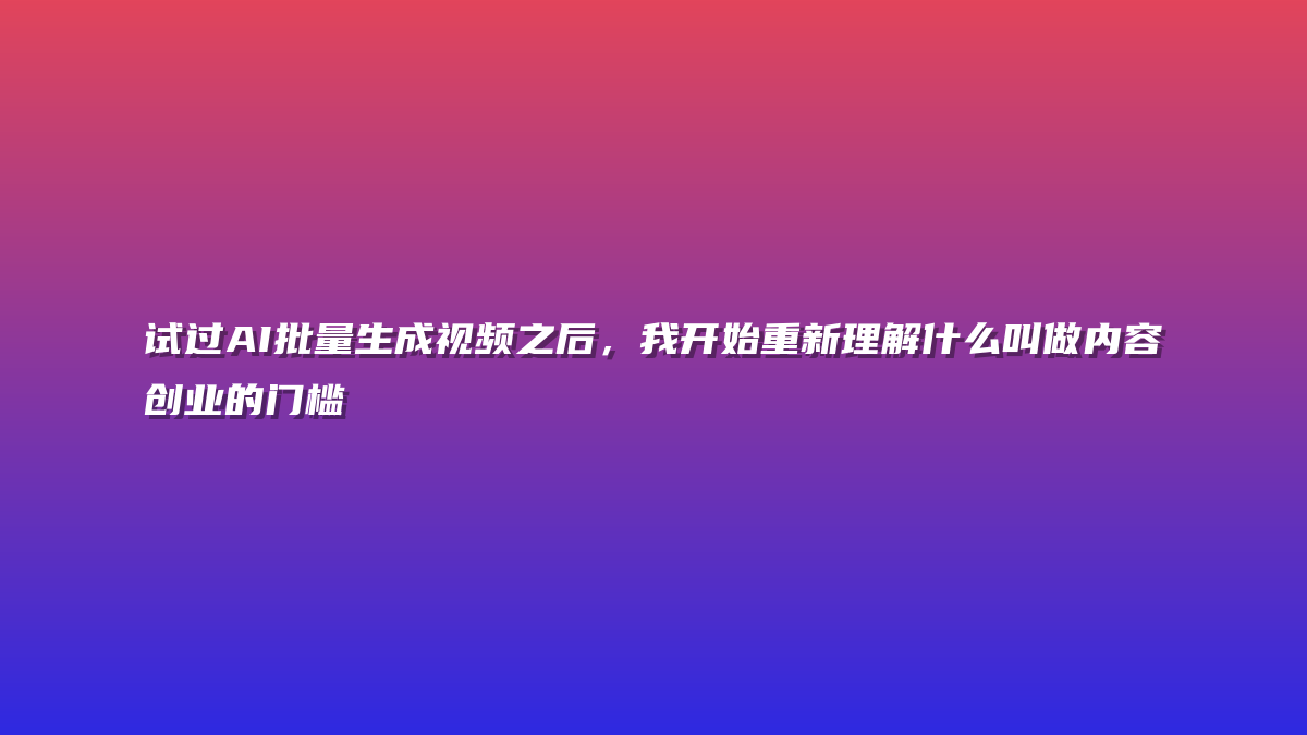 试过AI批量生成视频之后，我开始重新理解什么叫做内容创业的门槛