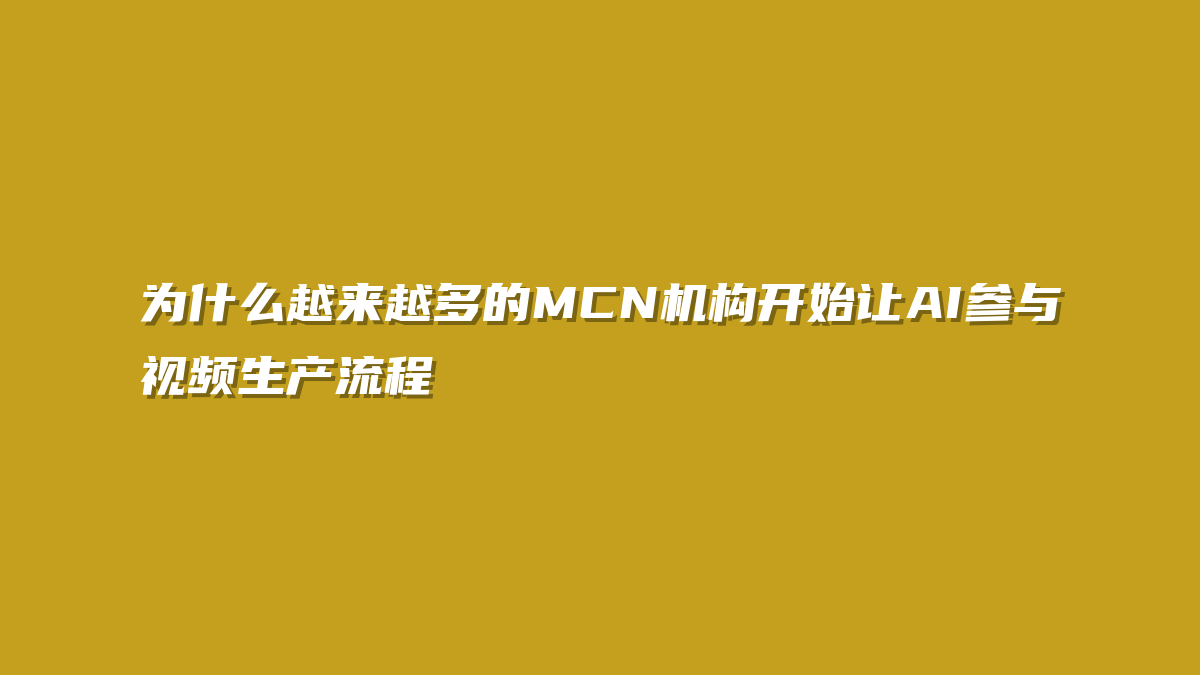 为什么越来越多的MCN机构开始让AI参与视频生产流程