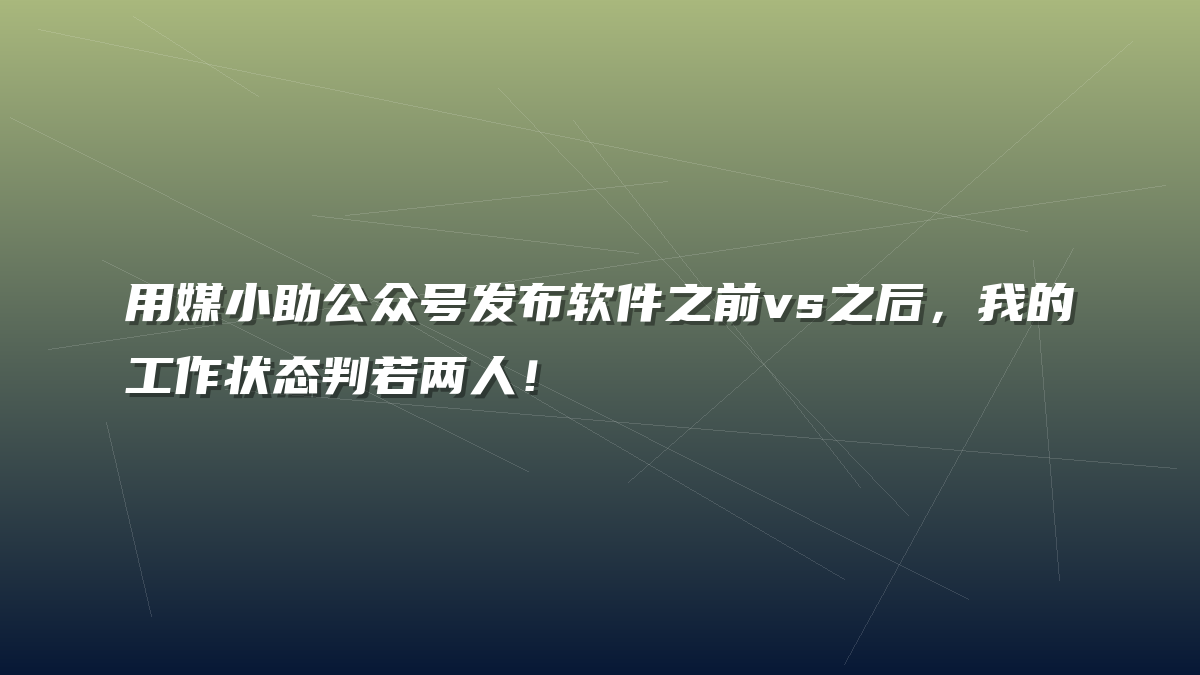 用媒小助公众号发布软件之前vs之后，我的工作状态判若两人！