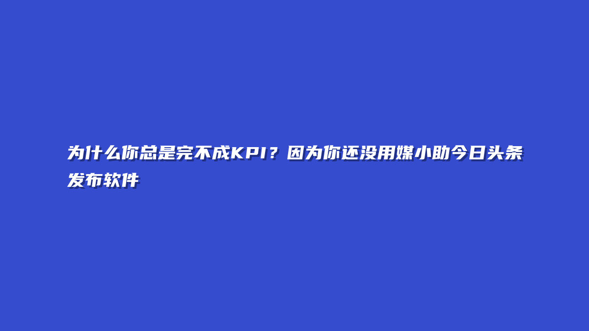 为什么你总是完不成KPI？因为你还没用媒小助今日头条发布软件
