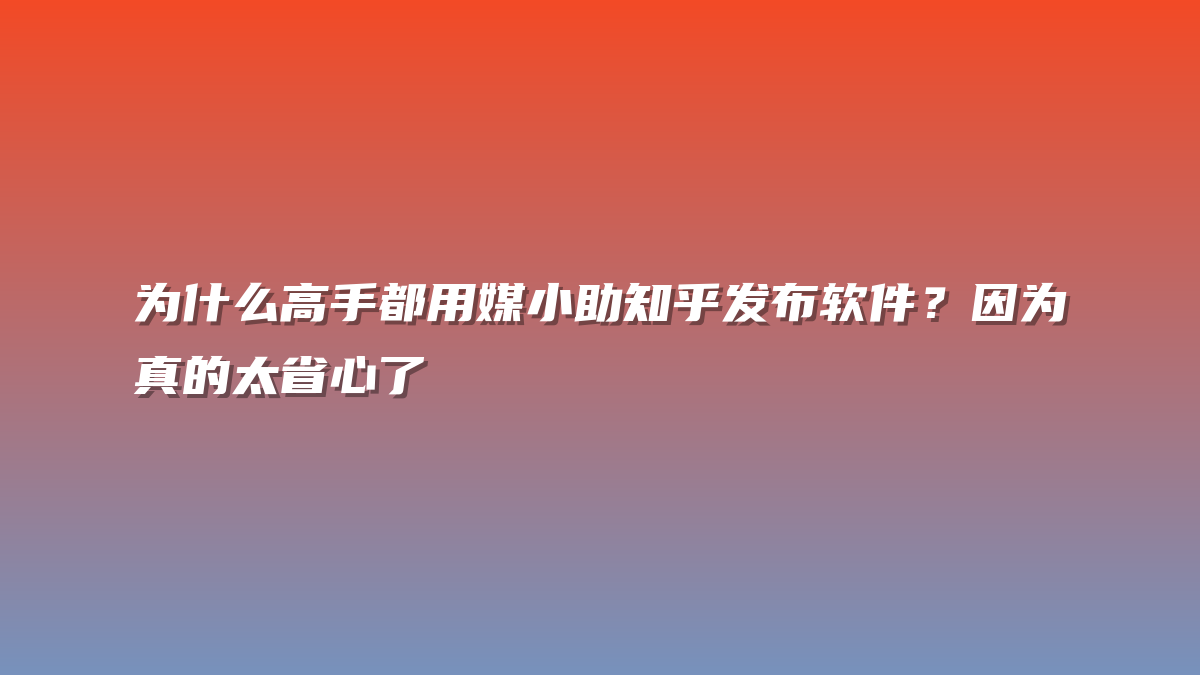 为什么高手都用媒小助知乎发布软件？因为真的太省心了