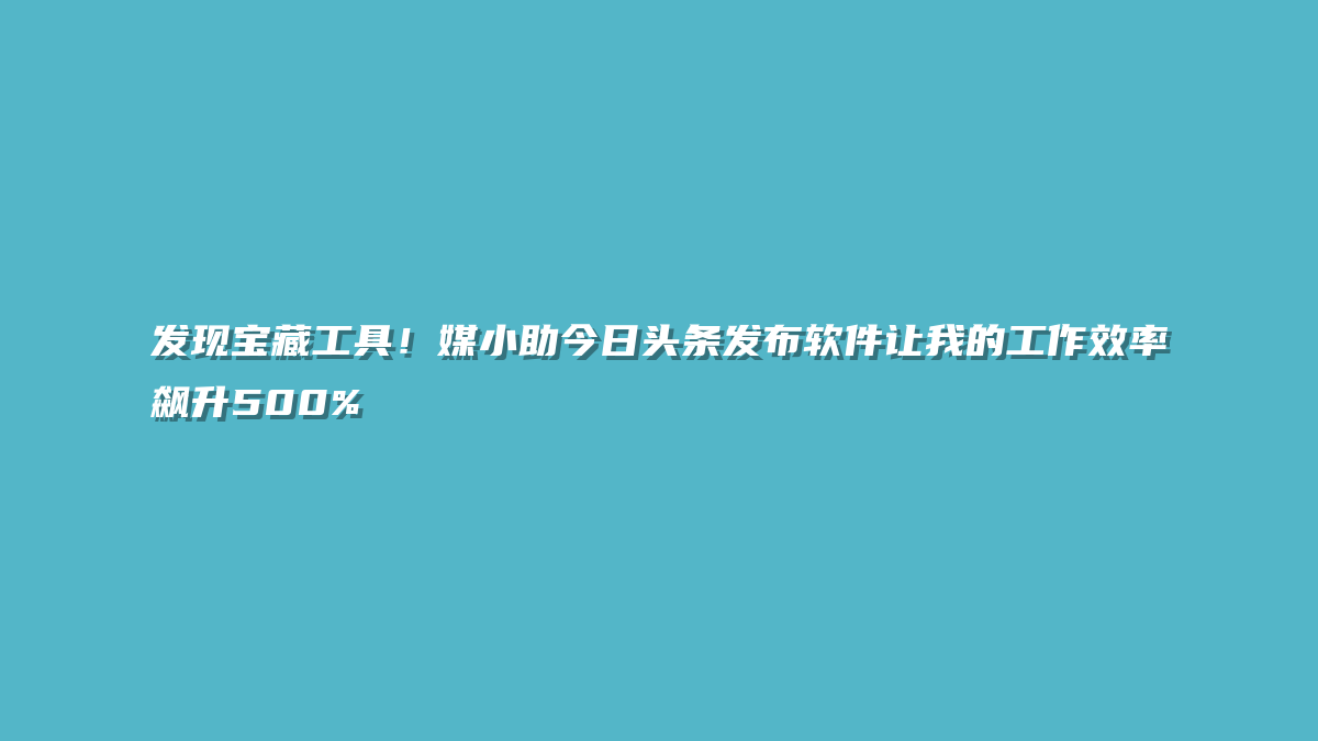 发现宝藏工具！媒小助今日头条发布软件让我的工作效率飙升500%