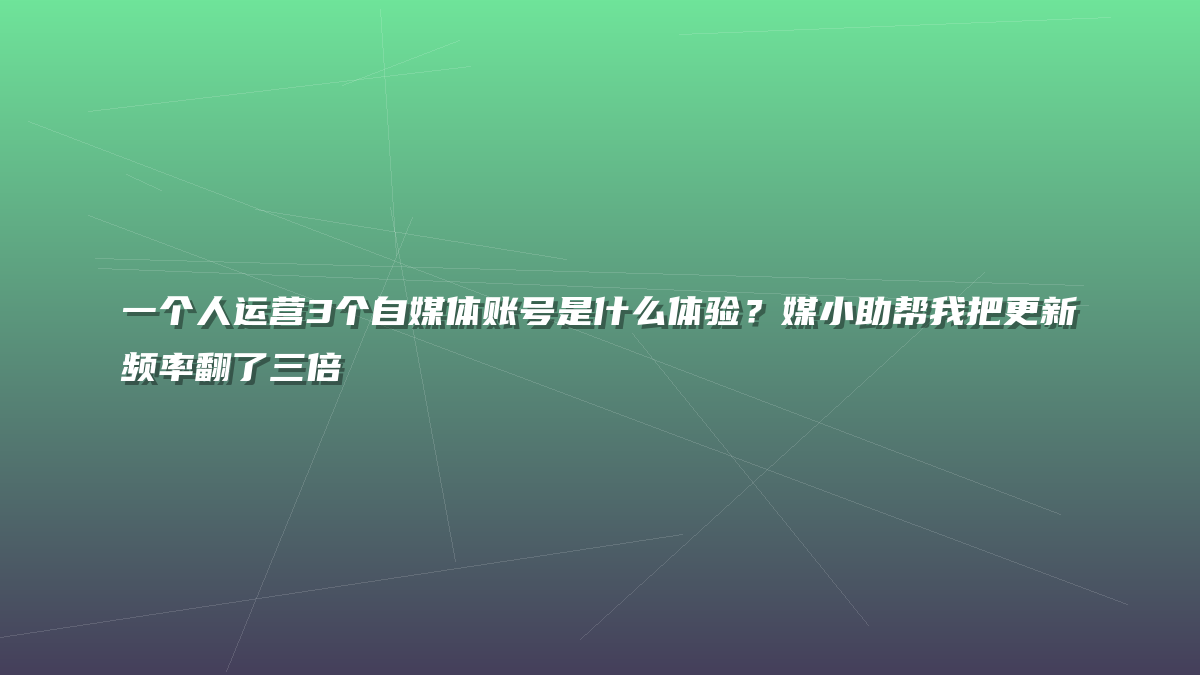 一个人运营3个自媒体账号是什么体验？媒小助帮我把更新频率翻了三倍