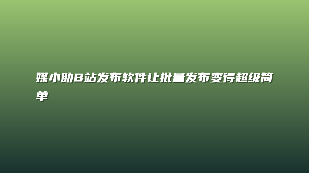 媒小助B站发布软件让批量发布变得超级简单