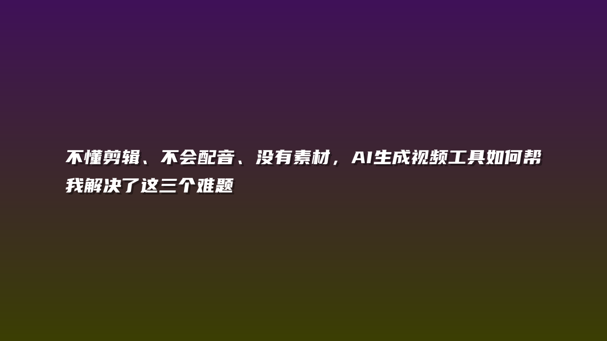 不懂剪辑、不会配音、没有素材，AI生成视频工具如何帮我解决了这三个难题