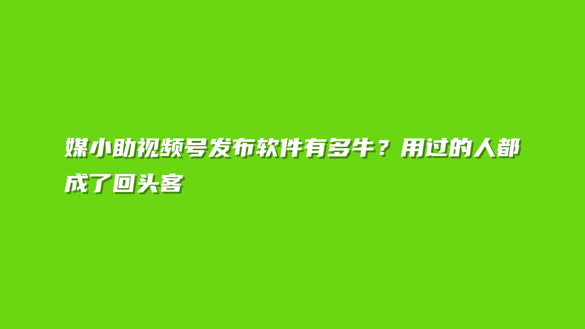 媒小助视频号发布软件有多牛？用过的人都成了回头客