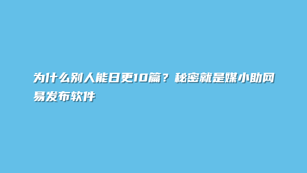 为什么别人能日更10篇？秘密就是媒小助网易发布软件