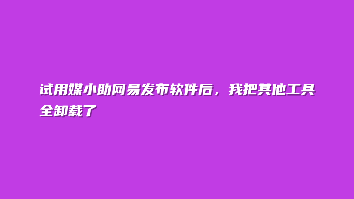 试用媒小助网易发布软件后，我把其他工具全卸载了