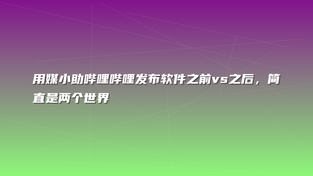 用媒小助哔哩哔哩发布软件之前vs之后，简直是两个世界