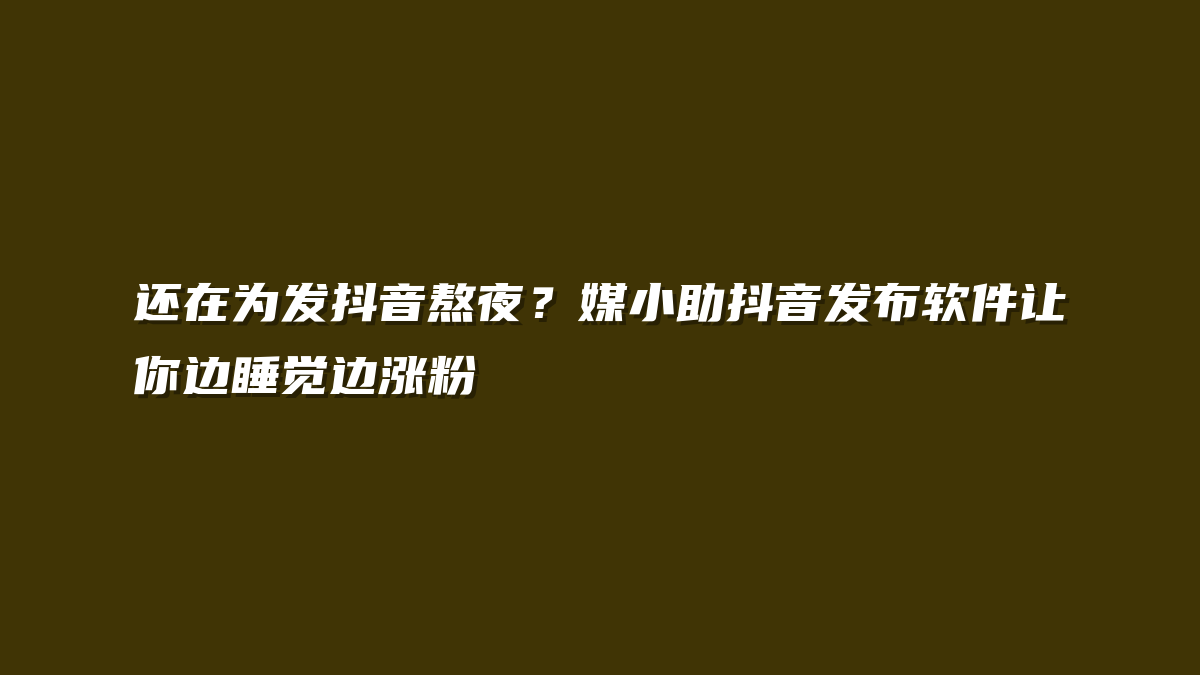 还在为发抖音熬夜？媒小助抖音发布软件让你边睡觉边涨粉