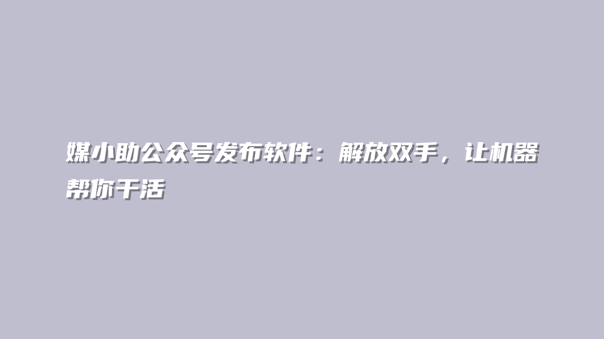 媒小助公众号发布软件：解放双手，让机器帮你干活