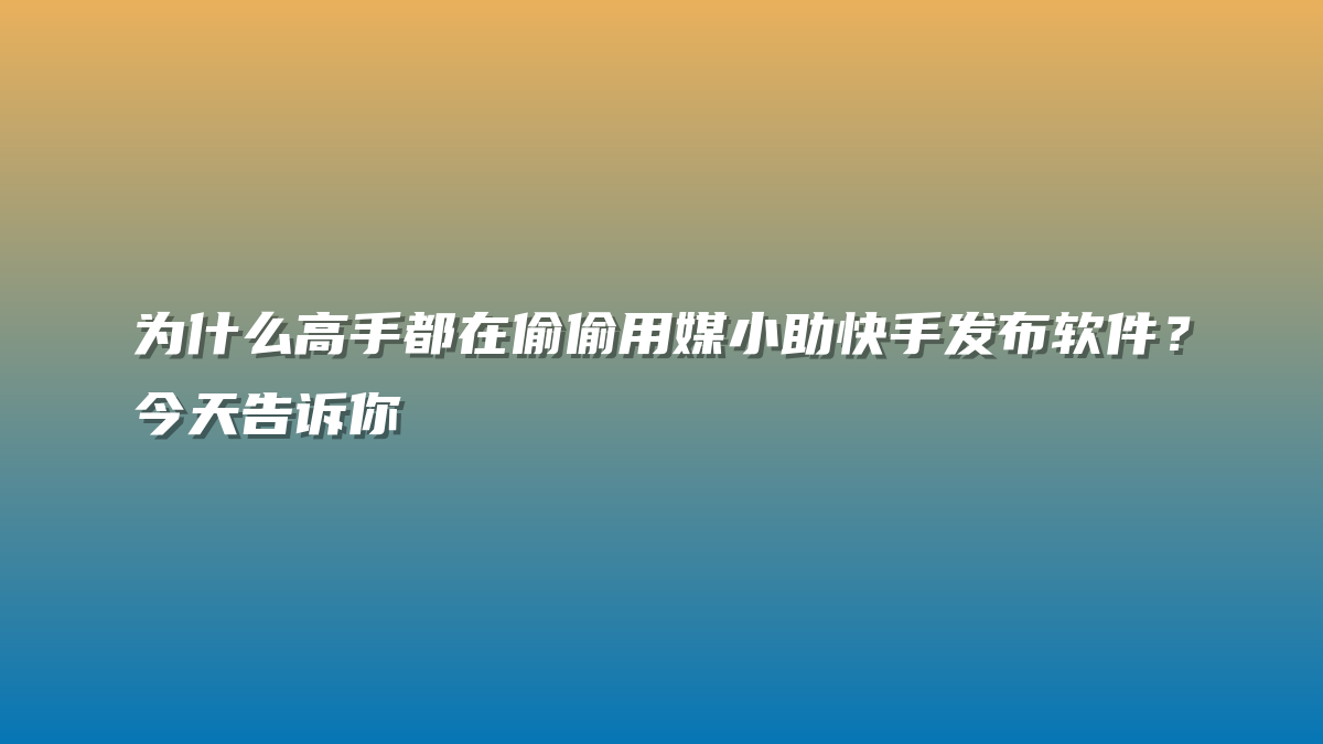 为什么高手都在偷偷用媒小助快手发布软件？今天告诉你
