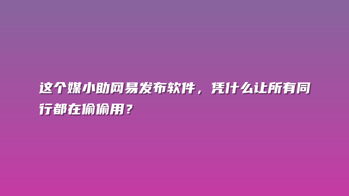 这个媒小助网易发布软件，凭什么让所有同行都在偷偷用？