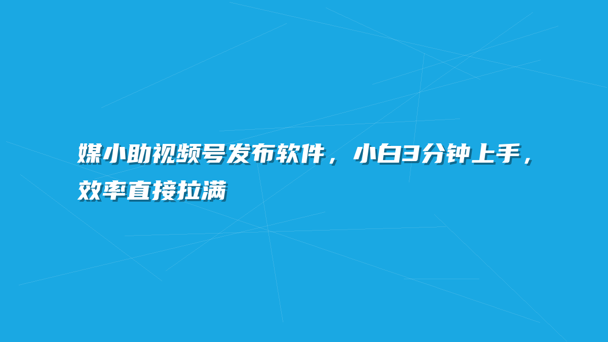 媒小助视频号发布软件，小白3分钟上手，效率直接拉满