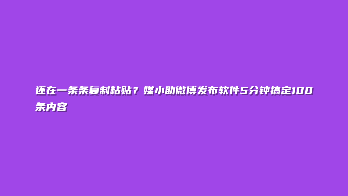 还在一条条复制粘贴？媒小助微博发布软件5分钟搞定100条内容