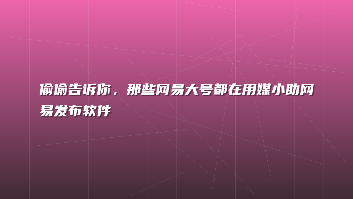 偷偷告诉你，那些网易大号都在用媒小助网易发布软件