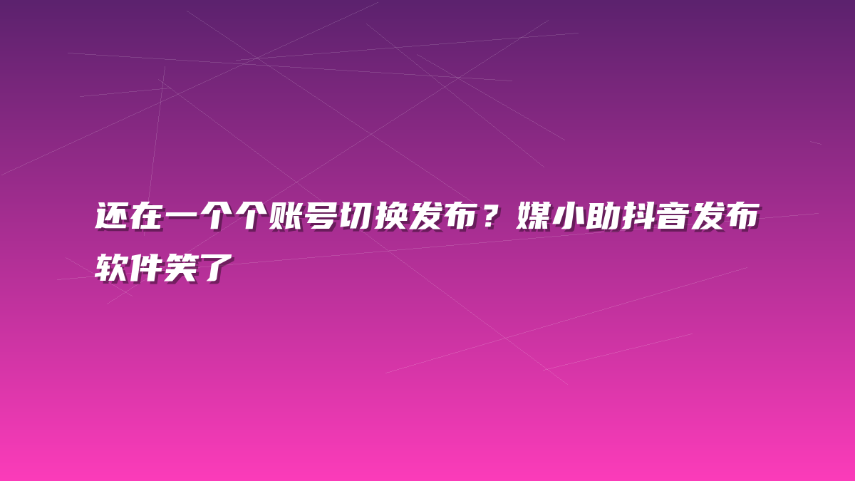 还在一个个账号切换发布？媒小助抖音发布软件笑了