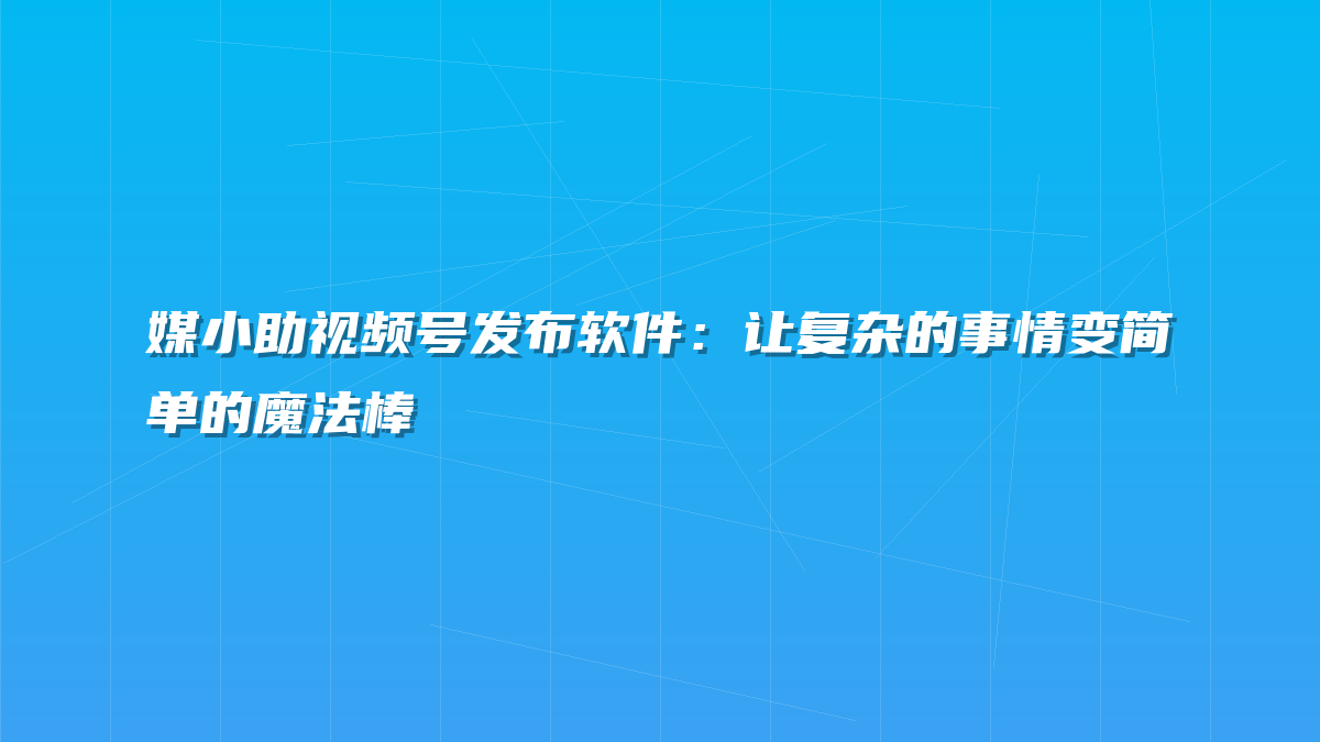 媒小助视频号发布软件：让复杂的事情变简单的魔法棒