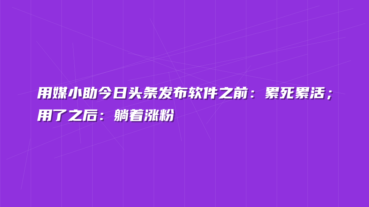 用媒小助今日头条发布软件之前：累死累活；用了之后：躺着涨粉