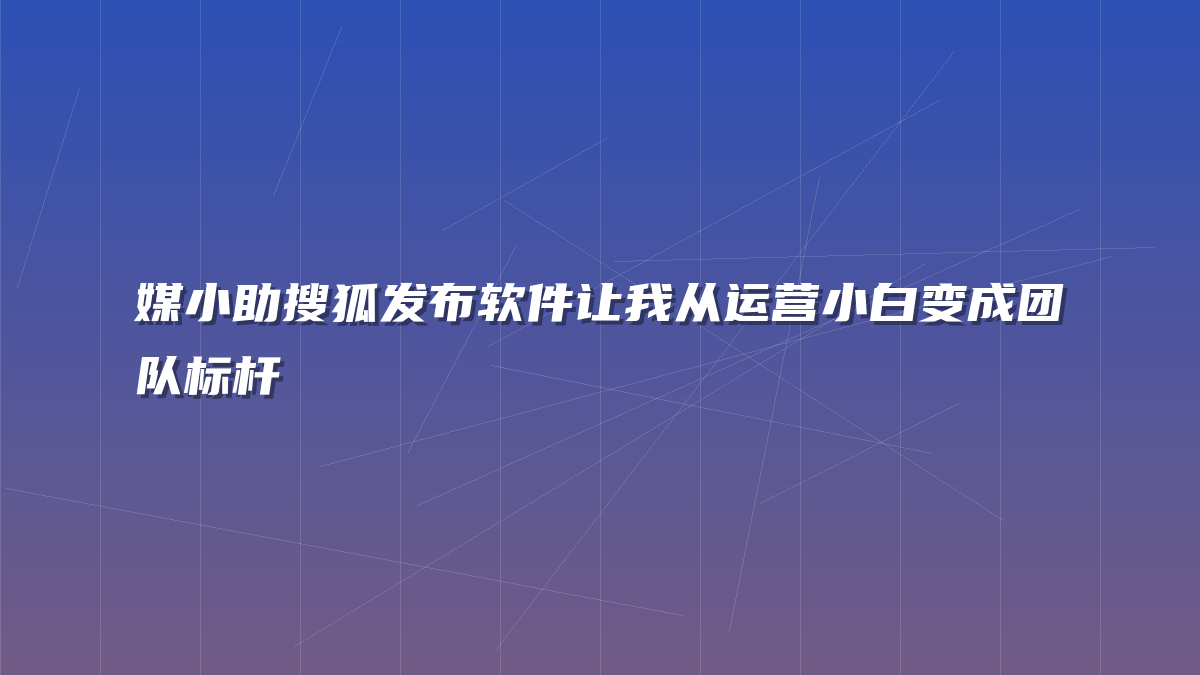 媒小助搜狐发布软件让我从运营小白变成团队标杆