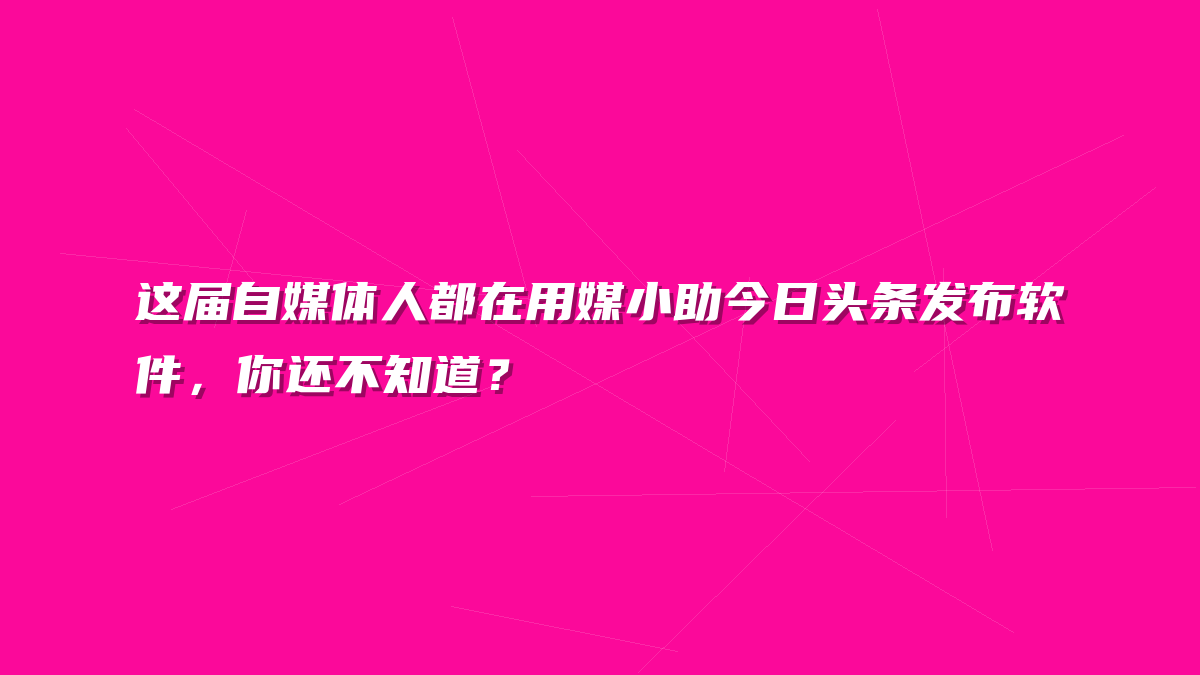 这届自媒体人都在用媒小助今日头条发布软件，你还不知道？