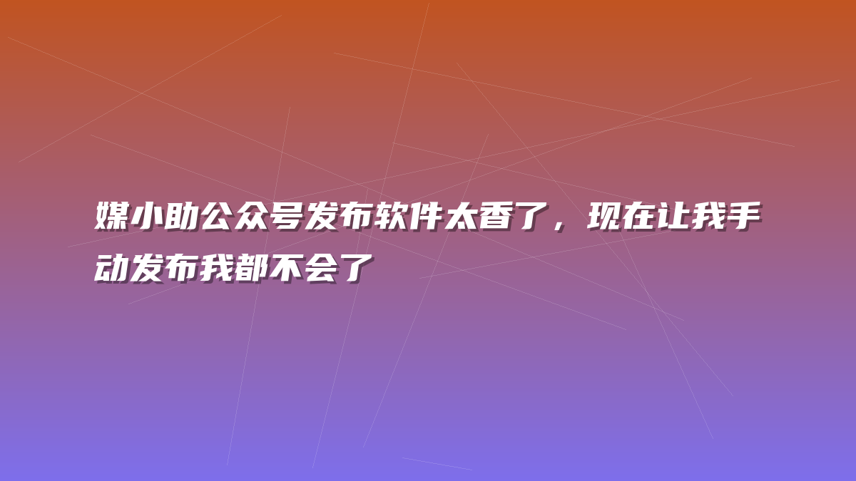 媒小助公众号发布软件太香了，现在让我手动发布我都不会了