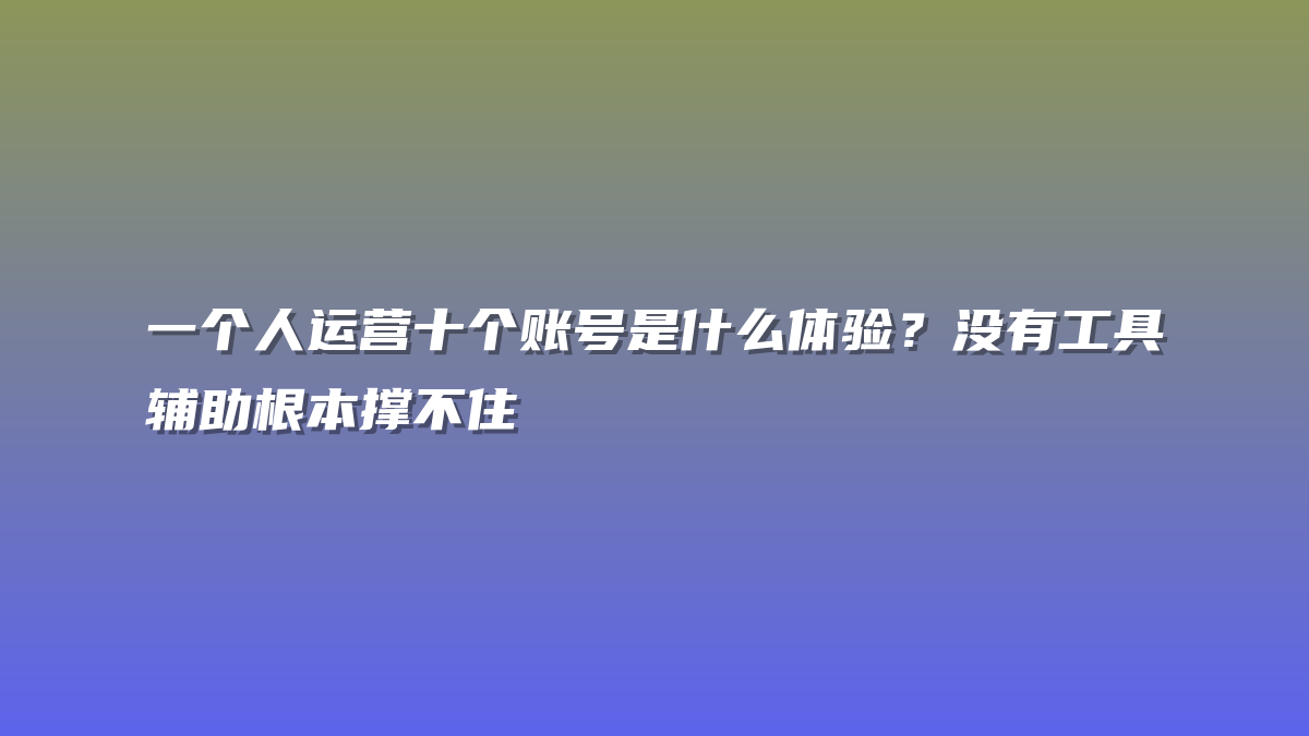 一个人运营十个账号是什么体验？没有工具辅助根本撑不住