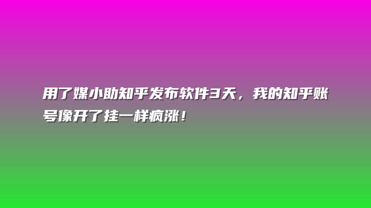 用了媒小助知乎发布软件3天，我的知乎账号像开了挂一样疯涨！
