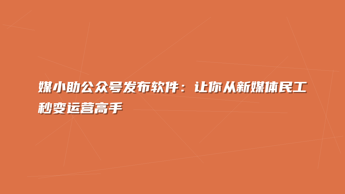 媒小助公众号发布软件：让你从新媒体民工秒变运营高手