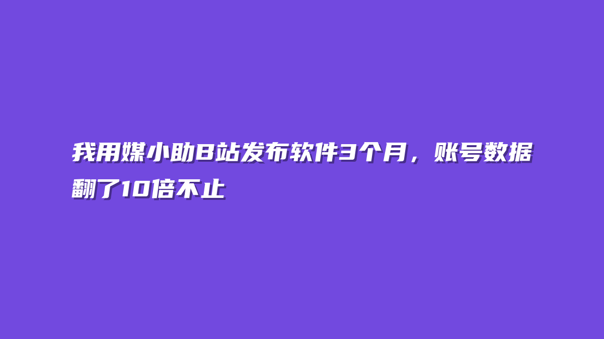 我用媒小助B站发布软件3个月，账号数据翻了10倍不止