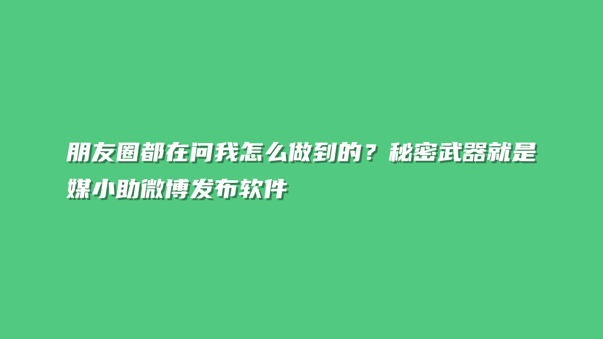 朋友圈都在问我怎么做到的？秘密武器就是媒小助微博发布软件