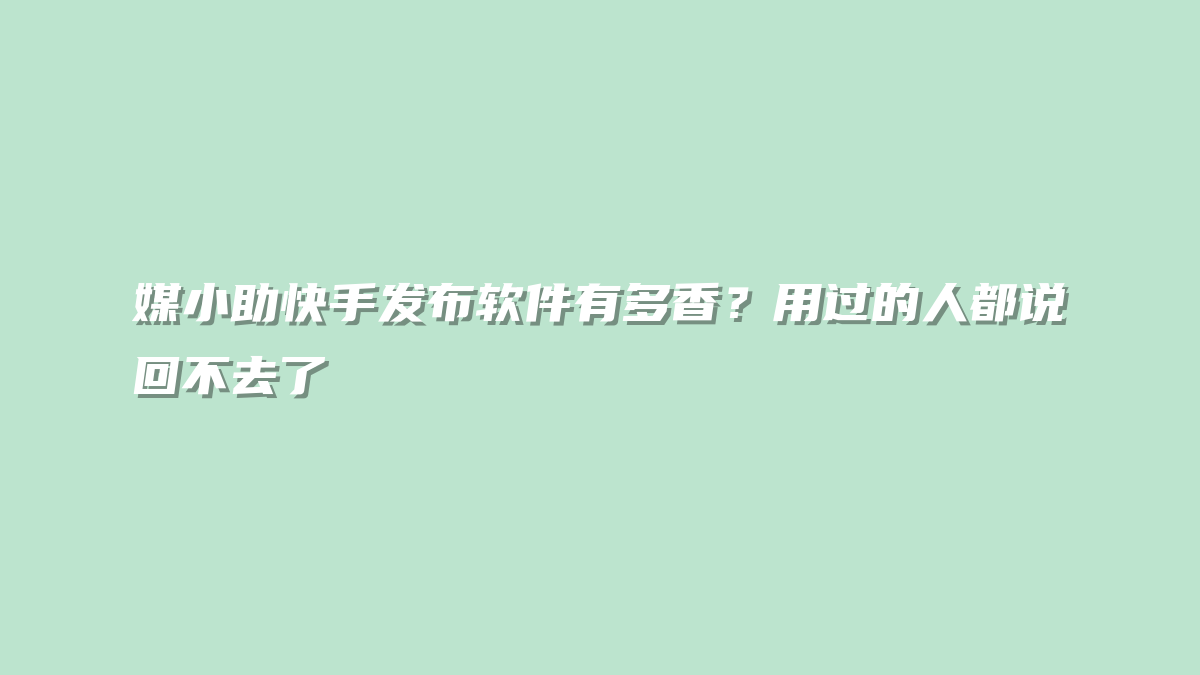 媒小助快手发布软件有多香？用过的人都说回不去了