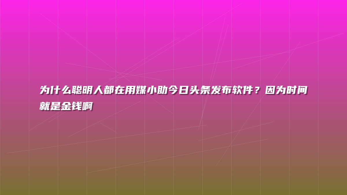 为什么聪明人都在用媒小助今日头条发布软件？因为时间就是金钱啊