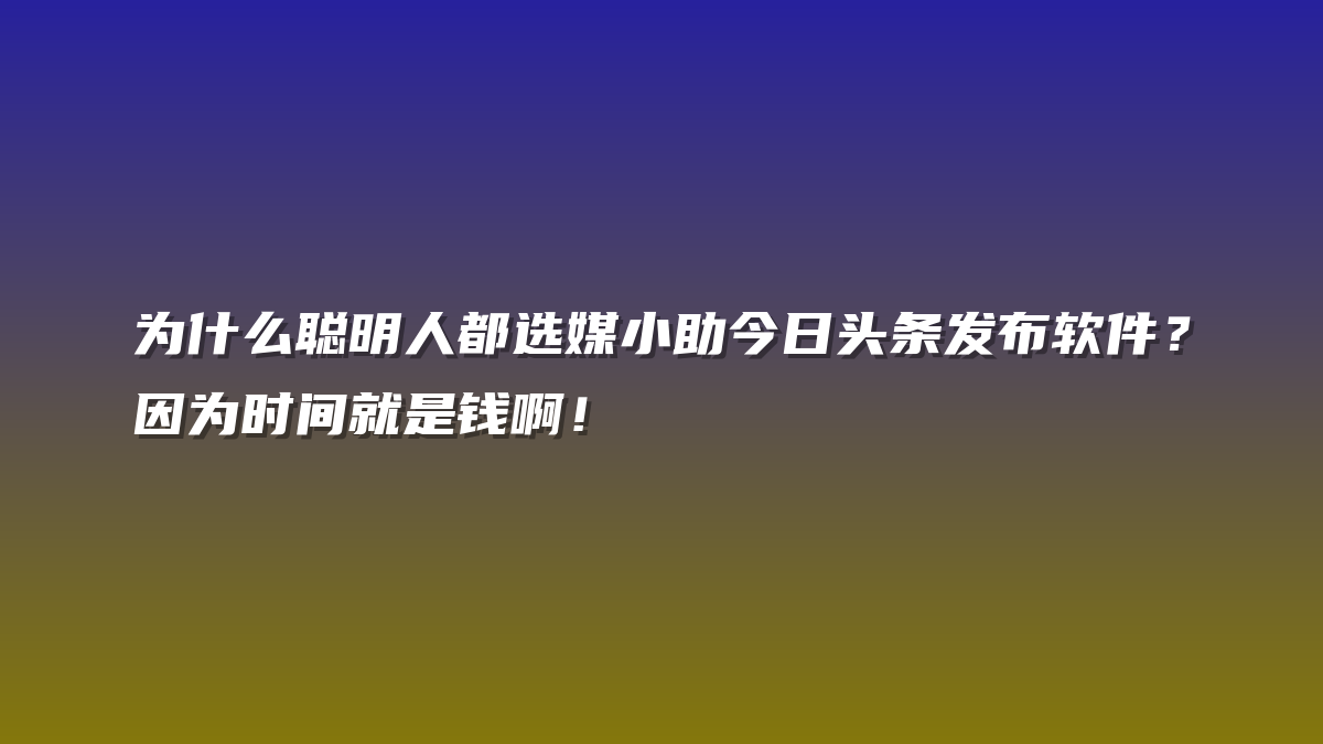 为什么聪明人都选媒小助今日头条发布软件？因为时间就是钱啊！