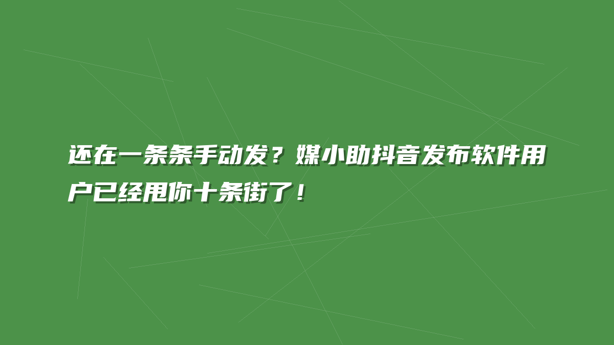还在一条条手动发？媒小助抖音发布软件用户已经甩你十条街了！