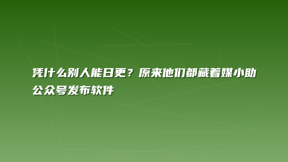 凭什么别人能日更？原来他们都藏着媒小助公众号发布软件