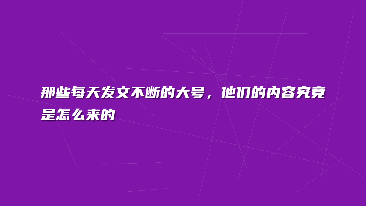 那些每天发文不断的大号，他们的内容究竟是怎么来的