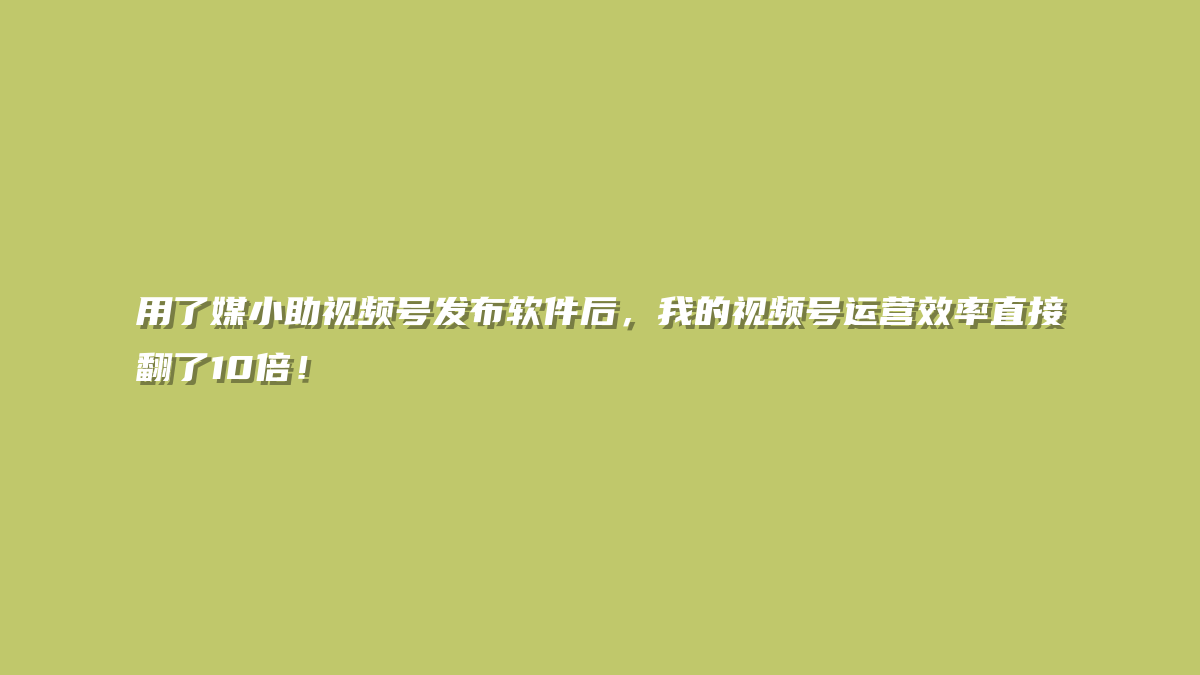 用了媒小助视频号发布软件后，我的视频号运营效率直接翻了10倍！