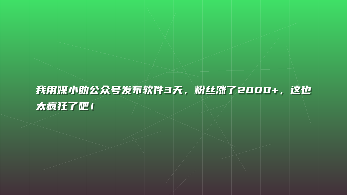 我用媒小助公众号发布软件3天，粉丝涨了2000+，这也太疯狂了吧！