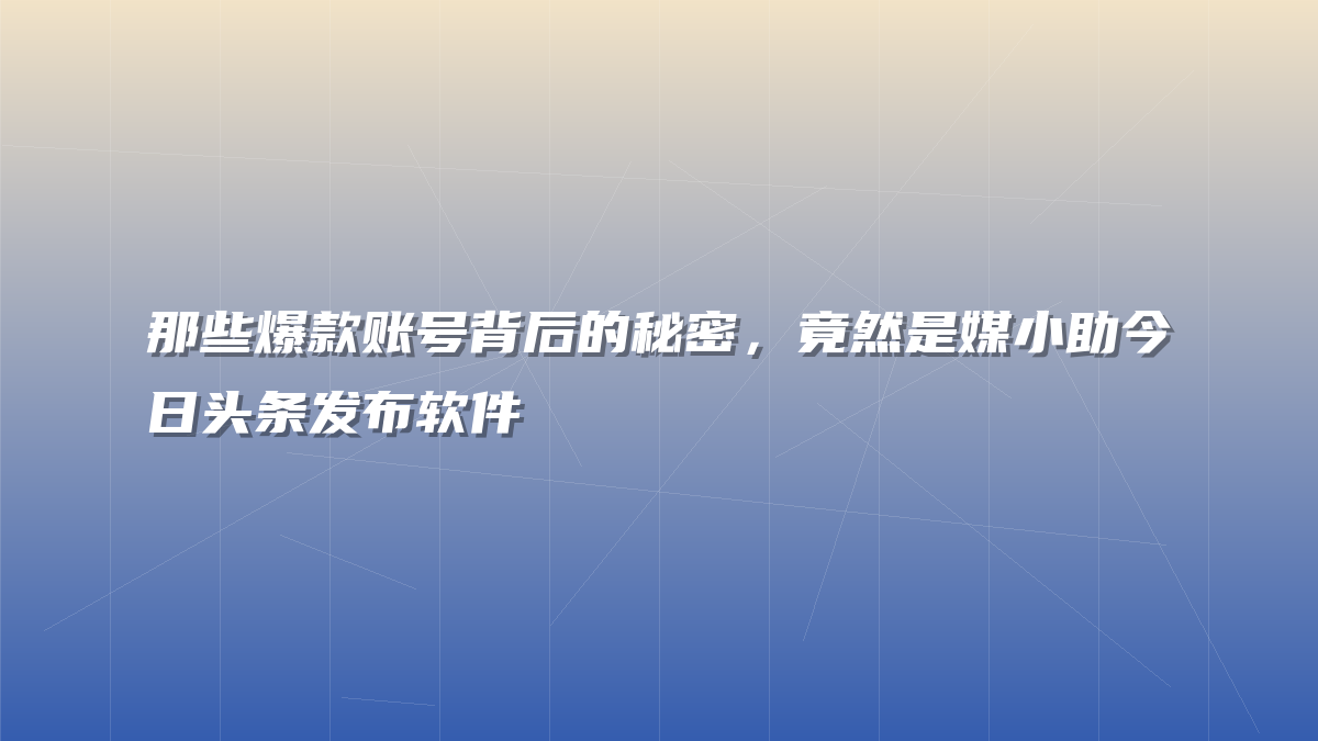那些爆款账号背后的秘密，竟然是媒小助今日头条发布软件