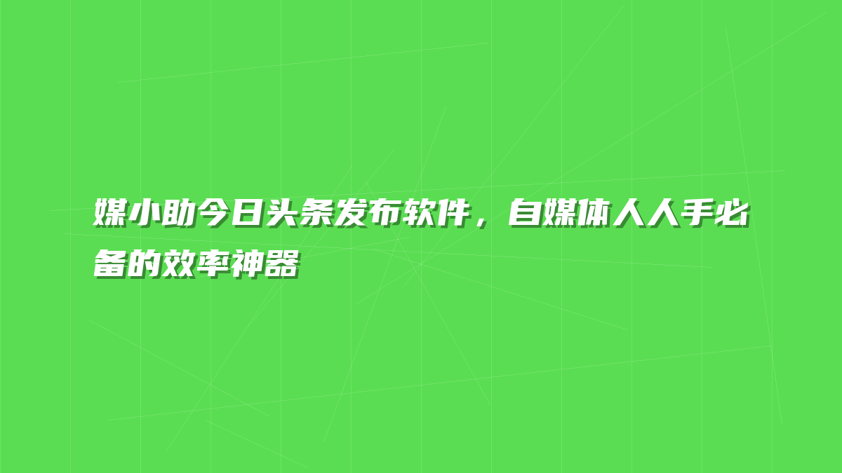 媒小助今日头条发布软件，自媒体人人手必备的效率神器