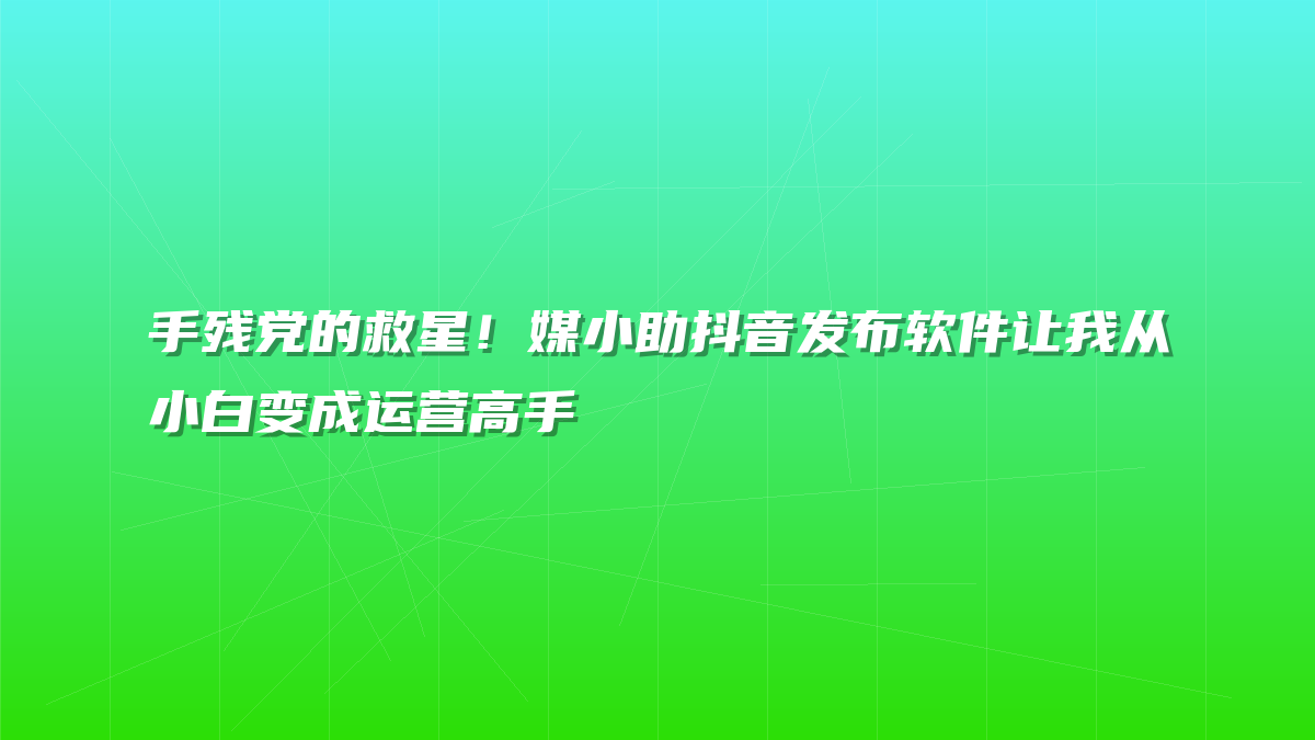 手残党的救星！媒小助抖音发布软件让我从小白变成运营高手