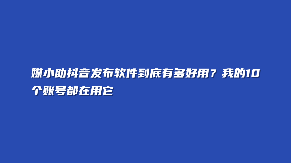 媒小助抖音发布软件到底有多好用？我的10个账号都在用它