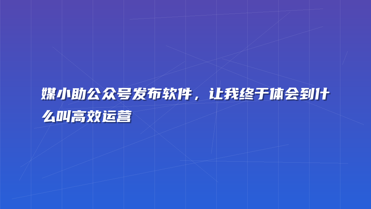 媒小助公众号发布软件，让我终于体会到什么叫高效运营