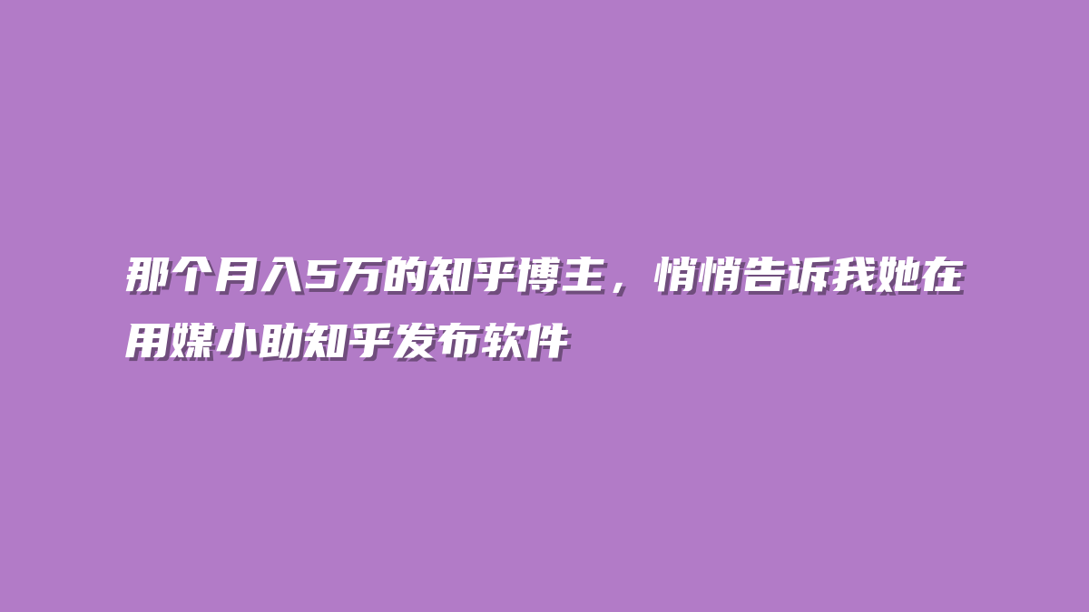 那个月入5万的知乎博主，悄悄告诉我她在用媒小助知乎发布软件