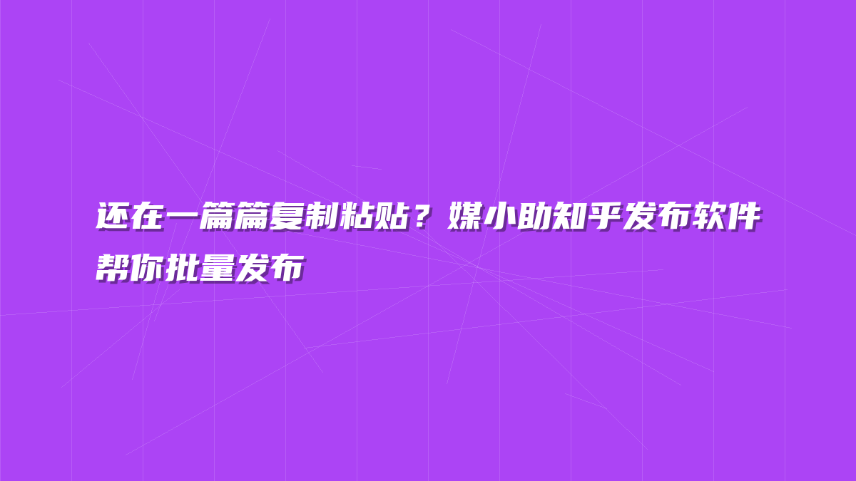 还在一篇篇复制粘贴？媒小助知乎发布软件帮你批量发布