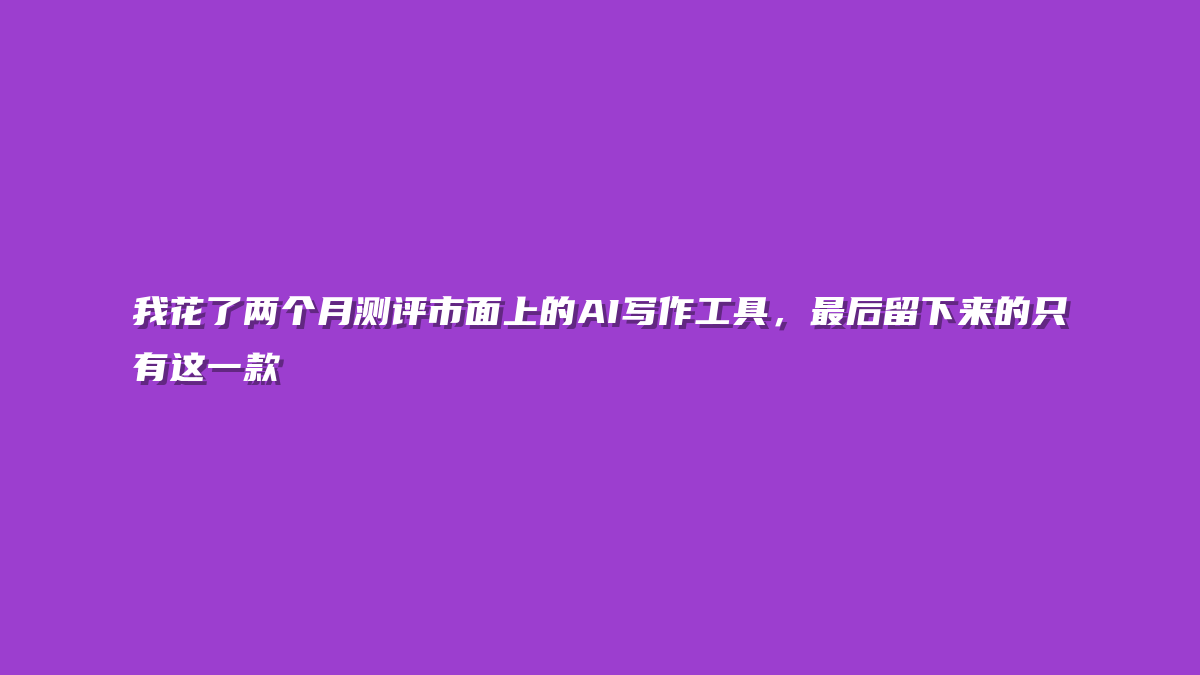我花了两个月测评市面上的AI写作工具，最后留下来的只有这一款