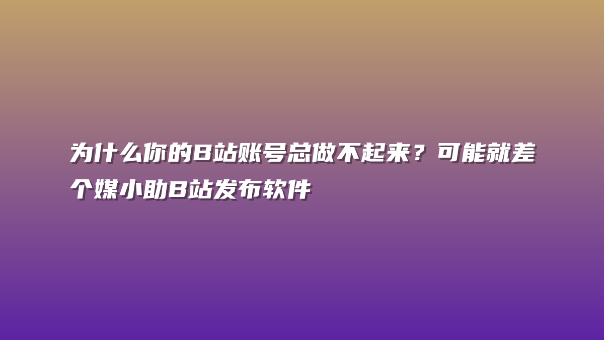 为什么你的B站账号总做不起来？可能就差个媒小助B站发布软件