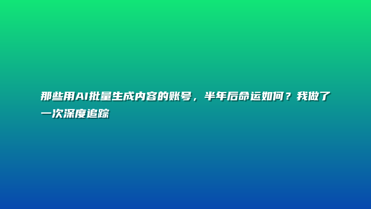 那些用AI批量生成内容的账号，半年后命运如何？我做了一次深度追踪