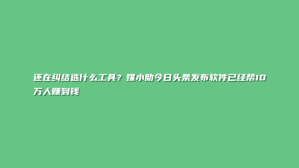 还在纠结选什么工具？媒小助今日头条发布软件已经帮10万人赚到钱